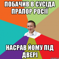 ПОБАЧИВ В СУСІДА ПРАПОР РОСІЇ НАСРАВ ЙОМУ ПІД ДВЕРІ