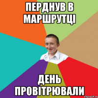 ПЕРДНУВ В МАРШРУТЦІ ДЕНЬ ПРОВІТРЮВАЛИ