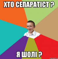 хто сепаратіст ? я шолі ?