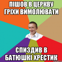 ПІШОВ В ЦЕРКВУ ГРІХИ ВИМОЛЮВАТИ СПИЗДИВ В БАТЮШКІ ХРЕСТИК