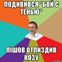 Подивився "бой с тенью" пішов отпиздив козу