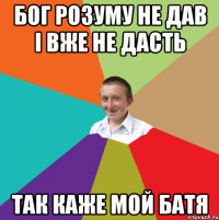 Бог розуму не дав і вже не дасть Так каже мой батя