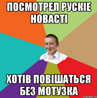 Посмотрел рускіе новасті хотів повішаться без мотузка