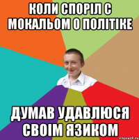 Коли споріл с мокальом о політіке думав удавлюся своім язиком