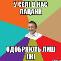 у селі в нас пацани одобряють лиш іжі