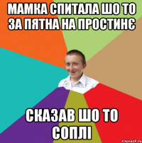 мамка спитала шо то за пятна на простинє сказав шо то соплі