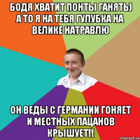 Бодя хватит понты Ганять) а то я на тебя гулубка на велике натравлю Он веды с Германии гоняет и местных пацанов крышует!!