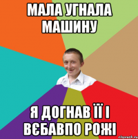 мала угнала машину я догнав її і вєбавпо рожі