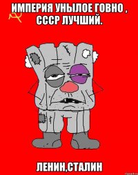 Империя унылое говно , СССР лучший. Ленин,Сталин