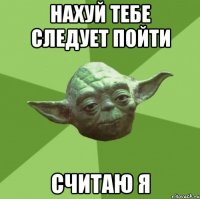 Нахуй тебе следует пойти Считаю я