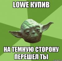 lowe купив на темную сторону перешел ты