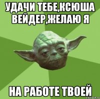 Удачи тебе,Ксюша Вейдер,желаю я На работе твоей