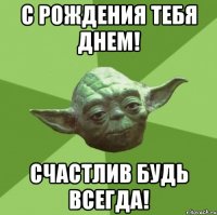 С Рождения тебя Днем! Счастлив будь всегда!