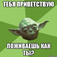 Тебя приветствую Поживаешь как ты?