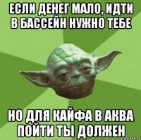 если денег мало, идти в бассейн нужно тебе но для кайфа в аква пойти ты должен