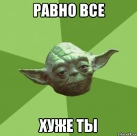 равно все хуже ты