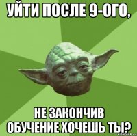 уйти после 9-ого, не закончив обучение хочешь ты?