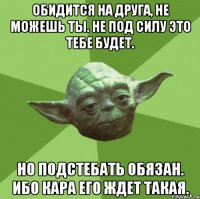 Обидится на друга, не можешь ты. Не под силу это тебе будет. Но подстебать обязан. Ибо кара его ждет такая.