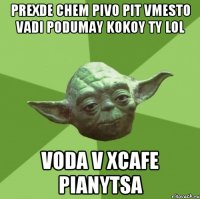 prexde chem pivo pit vmesto vadi podumay kokoy ty lol voda v xcafe pianytsa