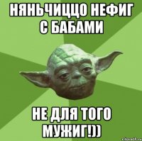 Няньчиццо нефиг с бабами не для того мужиг!))