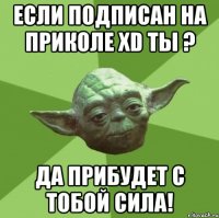 если подписан На приколе xD ты ? да прибудет с тобой сила!