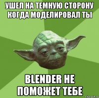 ушел на темную сторону когда моделировал ты blender не поможет тебе