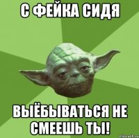 с фейка сидя выёбываться не смеешь ты!