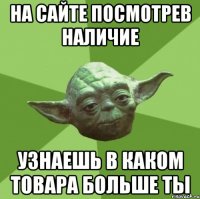 на сайте посмотрев наличие узнаешь в каком товара больше ты