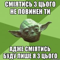 Сміятись з цього не повинен ти Адже сміятись буду лише я з цього