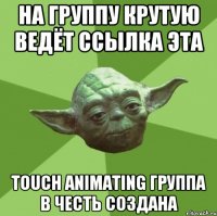 На группу крутую ведёт ссылка эта Touch Animating группа в честь создана