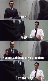 Нео! Че? Я украл у тебя ложку которой нет Вот ты гад!