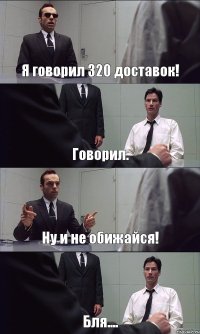 Я говорил 320 доставок! Говорил. Ну и не обижайся! Бля....