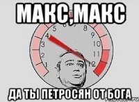 макс,макс да ты петросян от бога