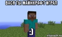 Вася ты майнкрафт играл :)