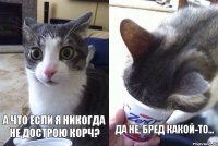 А что если я никогда не дострою корч? да не, бред какой-то...