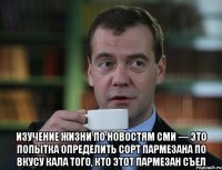  Изучение жизни по новостям СМИ — это попытка определить сорт пармезана по вкусу кала того, кто этот пармезан съел