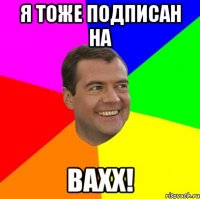 Я ТОЖЕ ПОДПИСАН НА ВАХХ!