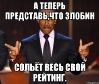 А теперь представь,что Злобин сольёт весь свой рейтинг.