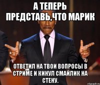 А теперь представь,что Марик ответил на твои вопросы в стриме и кинул смайлик на стену.