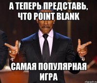 А теперь представь, что Point Blank Самая популярная игра