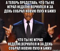 А теперь представь, что ты не играл неделю,вернулся и за день собрал новую пуху и бижу что ты не играл неделю,вернулся и за день собрал новую пуху и бижу