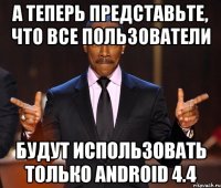 А теперь представьте, что все пользователи будут использовать только Android 4.4
