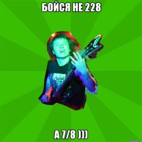 Бойся не 228 а 7/8 )))