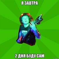 я завтра 2 дня буду сам
