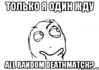 Только я один жду All random Deathmatch?