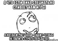 А что если Вика специально сливает нам игры а когда играет одна- тащит-чтобы не палить страту перед TI5?