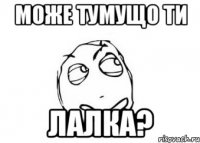 може тумущо ти лалка?