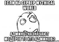 если на сервер mythical world админы назначают модеров то кто админов?