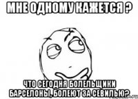 Мне одному кажется ? Что сегодня болельщики Барселоны, болеют за Севилью?