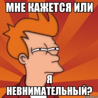 Мне кажется или Я невнимательный?